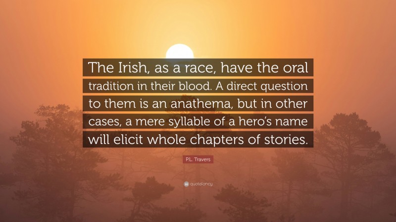 P.L. Travers Quote: “The Irish, as a race, have the oral tradition in their blood. A direct question to them is an anathema, but in other cases, a mere syllable of a hero’s name will elicit whole chapters of stories.”
