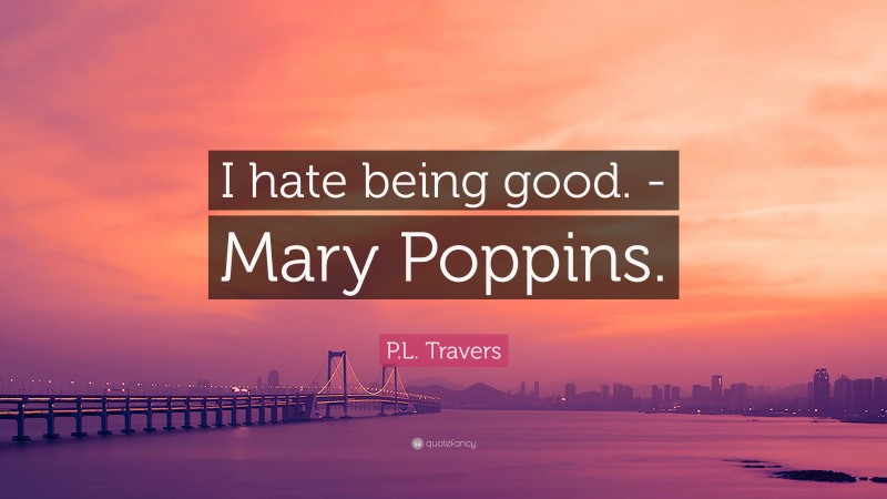 P.L. Travers Quote: “I hate being good. -Mary Poppins.”