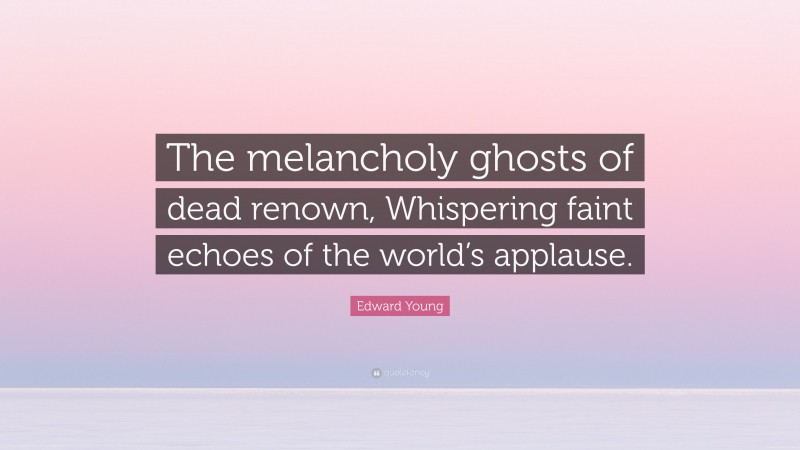 Edward Young Quote: “The melancholy ghosts of dead renown, Whispering faint echoes of the world’s applause.”