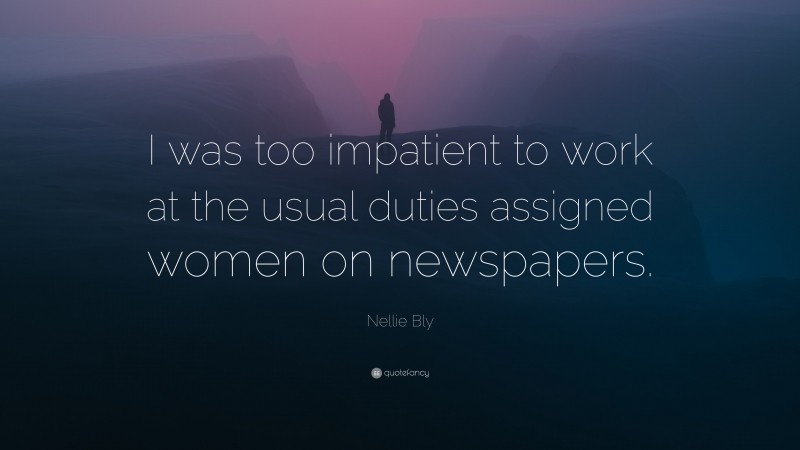 Nellie Bly Quote: “I was too impatient to work at the usual duties assigned women on newspapers.”