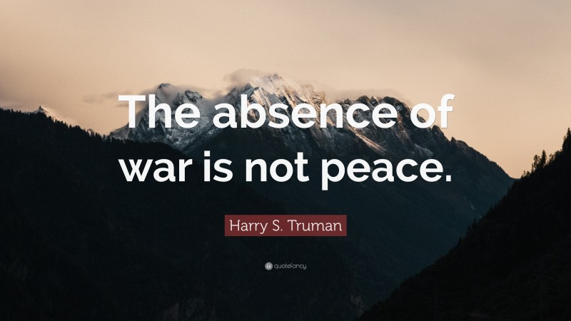 Harry S. Truman Quote: “The absence of war is not peace.”