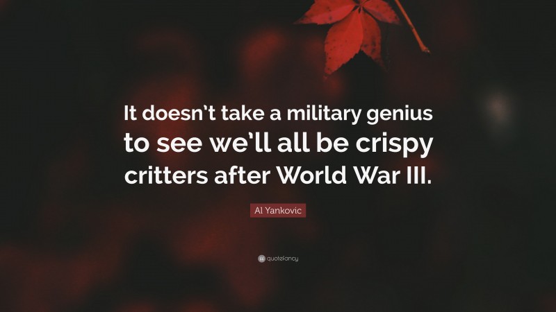 Al Yankovic Quote: “It doesn’t take a military genius to see we’ll all be crispy critters after World War III.”