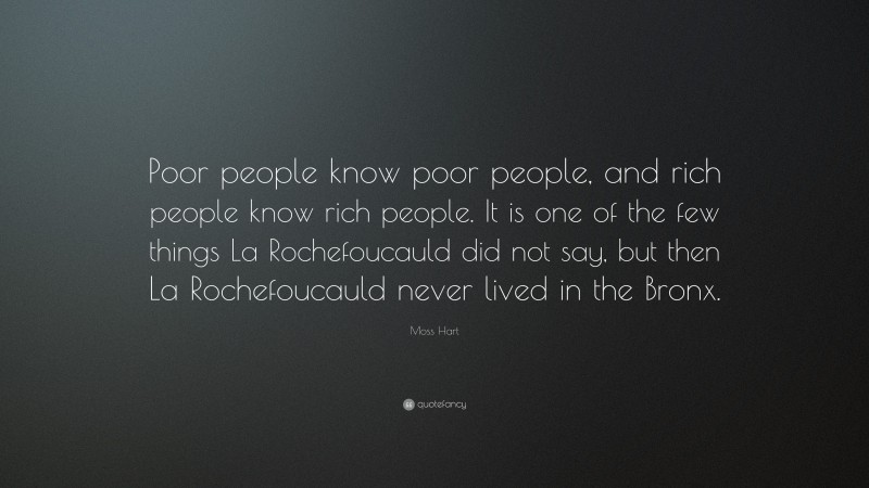 Moss Hart Quote: “Poor people know poor people, and rich people know rich people. It is one of the few things La Rochefoucauld did not say, but then La Rochefoucauld never lived in the Bronx.”