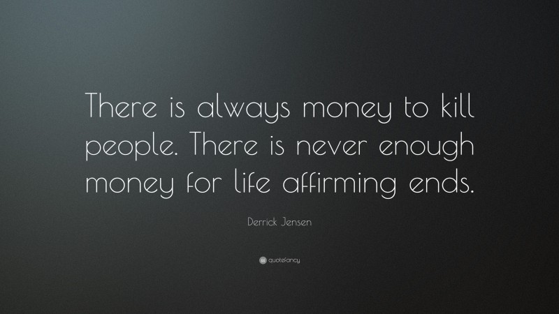 Derrick Jensen Quote: “There is always money to kill people. There is never enough money for life affirming ends.”