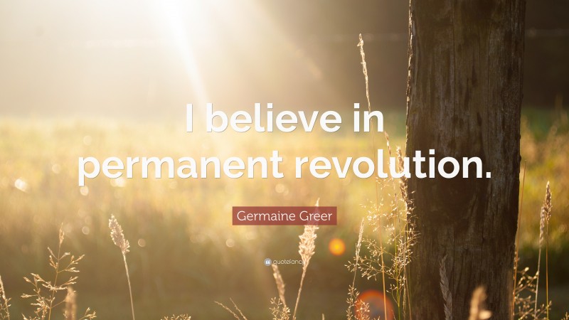 Germaine Greer Quote: “I believe in permanent revolution.”