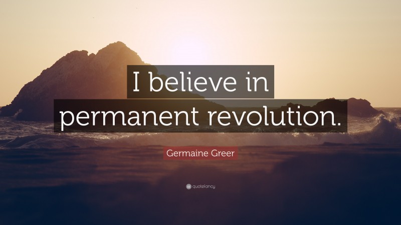 Germaine Greer Quote: “I believe in permanent revolution.”
