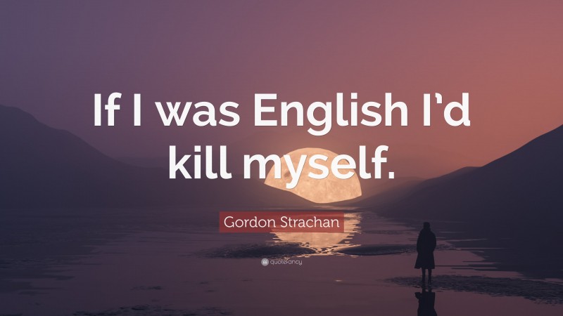 Gordon Strachan Quote: “If I was English I’d kill myself.”