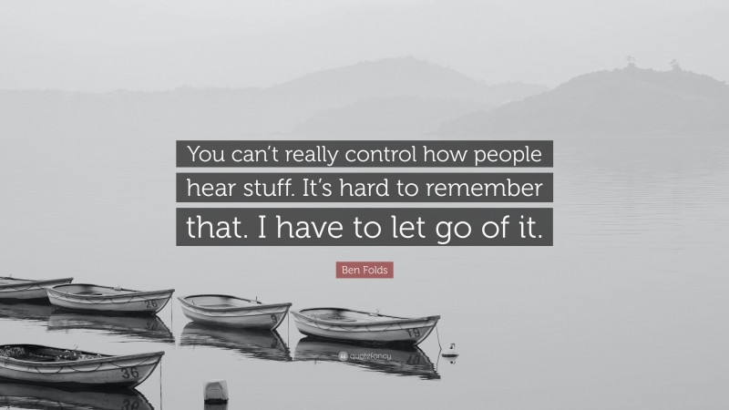 Ben Folds Quote: “You can’t really control how people hear stuff. It’s hard to remember that. I have to let go of it.”