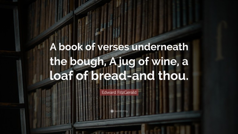 Edward FitzGerald Quote: “A book of verses underneath the bough, A jug of wine, a loaf of bread-and thou.”