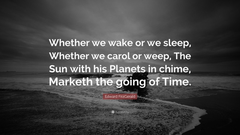 Edward FitzGerald Quote: “Whether we wake or we sleep, Whether we carol or weep, The Sun with his Planets in chime, Marketh the going of Time.”