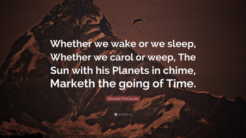 Edward FitzGerald Quote: “Whether we wake or we sleep, Whether we carol or weep, The Sun with his Planets in chime, Marketh the going of Time.”