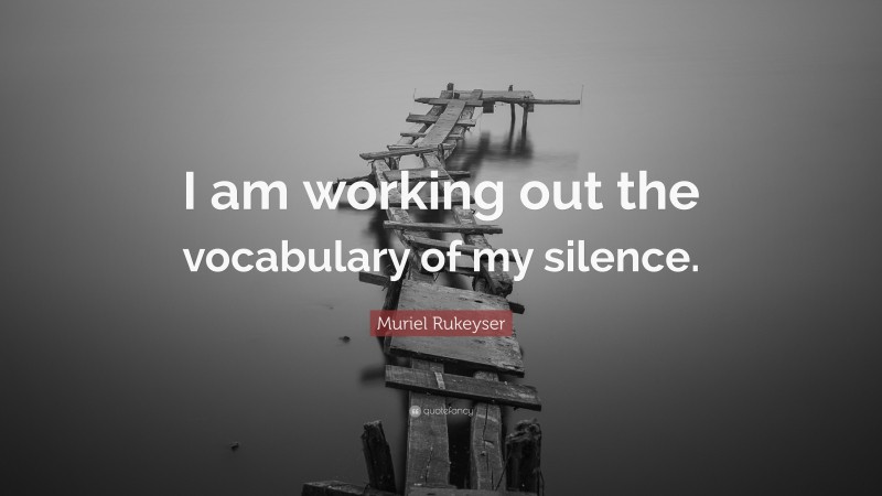 Muriel Rukeyser Quote: “I am working out the vocabulary of my silence.”