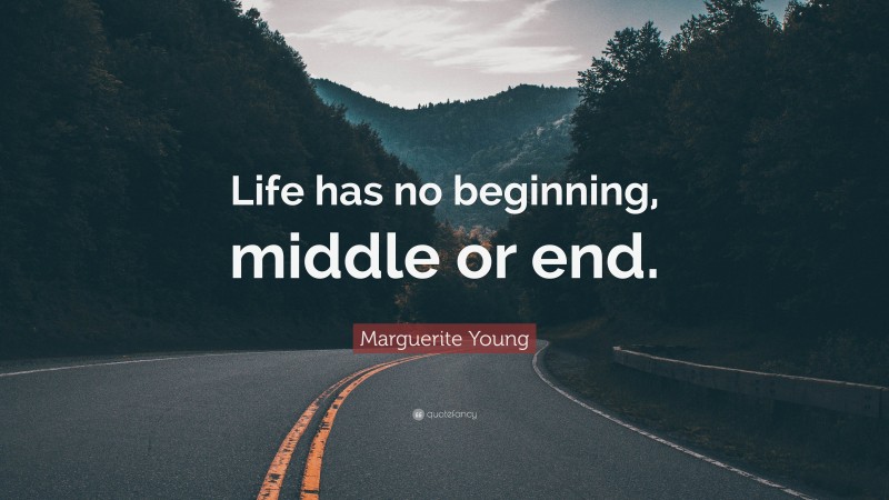 Marguerite Young Quote: “Life has no beginning, middle or end.”
