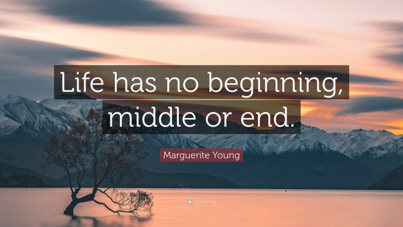 Marguerite Young Quote: “Life has no beginning, middle or end.”