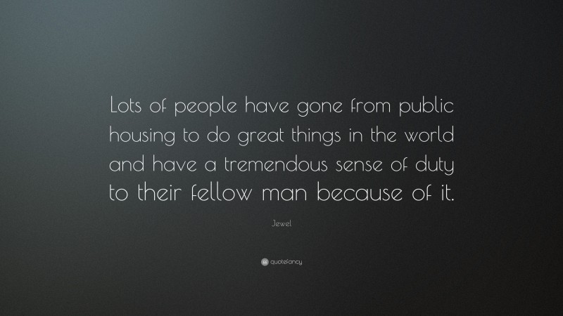 Jewel Quote: “Lots of people have gone from public housing to do great things in the world and have a tremendous sense of duty to their fellow man because of it.”