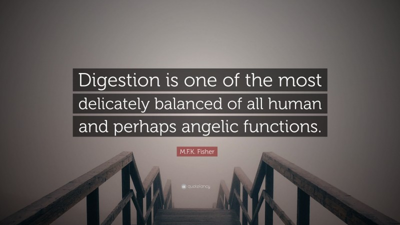 M.F.K. Fisher Quote: “Digestion is one of the most delicately balanced of all human and perhaps angelic functions.”