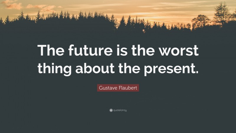 Gustave Flaubert Quote: “The future is the worst thing about the present.”