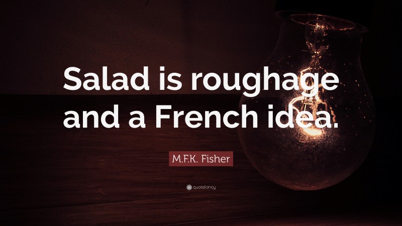 M.F.K. Fisher Quote: “Salad is roughage and a French idea.”