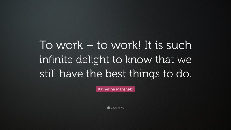 Katherine Mansfield Quote: “To work – to work! It is such infinite delight to know that we still have the best things to do.”