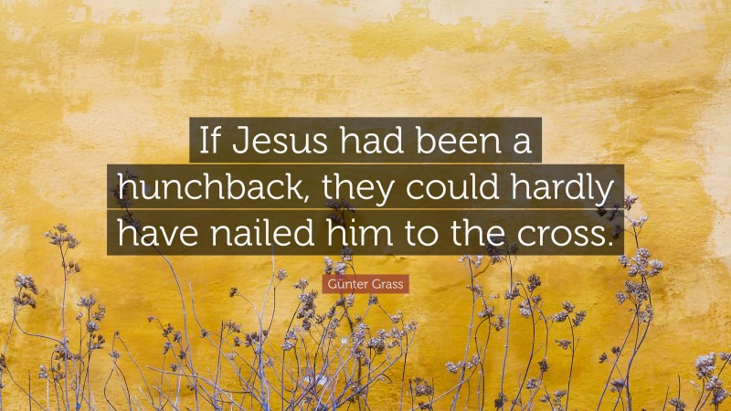 Günter Grass Quote: “If Jesus had been a hunchback, they could hardly have nailed him to the cross.”