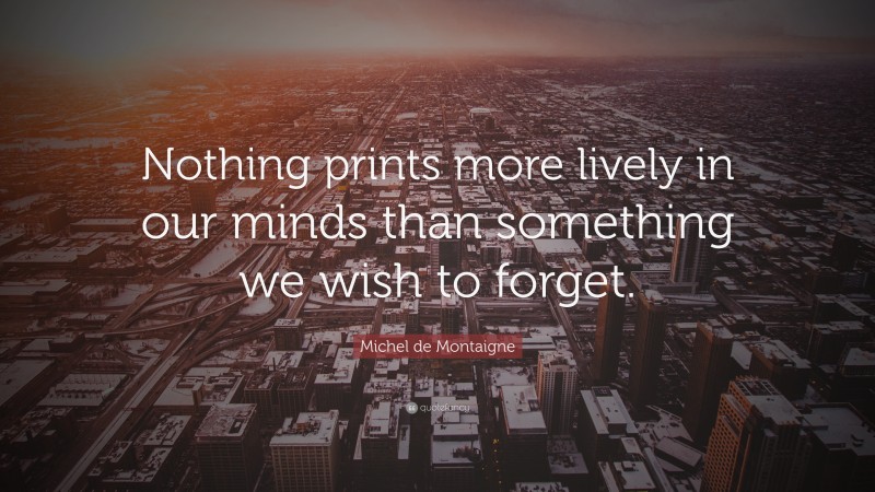 Michel de Montaigne Quote: “Nothing prints more lively in our minds than something we wish to forget.”