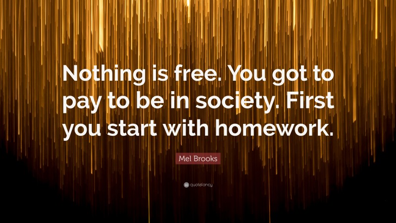 Mel Brooks Quote: “Nothing is free. You got to pay to be in society. First you start with homework.”