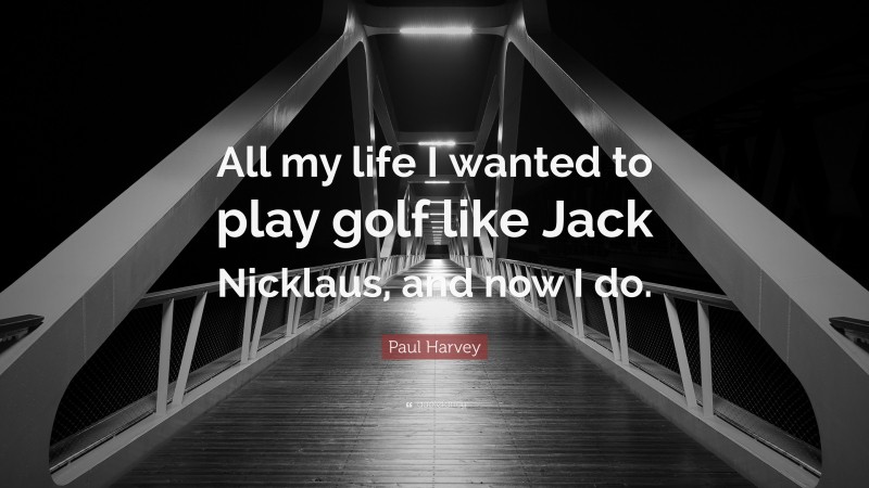 Paul Harvey Quote: “All my life I wanted to play golf like Jack Nicklaus, and now I do.”