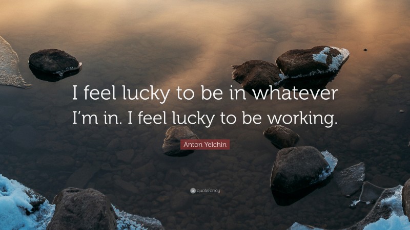Anton Yelchin Quote: “I feel lucky to be in whatever I’m in. I feel lucky to be working.”