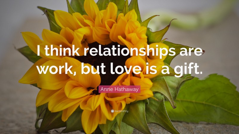 Anne Hathaway Quote: “I think relationships are work, but love is a gift.”