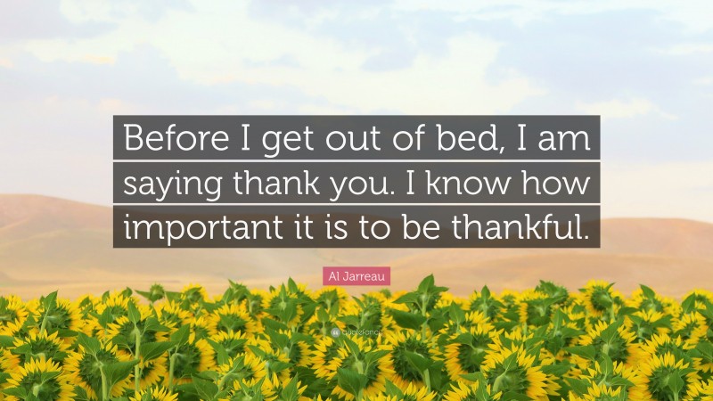 Al Jarreau Quote: “Before I get out of bed, I am saying thank you. I know how important it is to be thankful.”