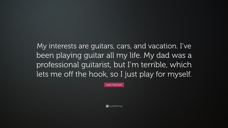 Josh Hartnett Quote: “My interests are guitars, cars, and vacation. I’ve been playing guitar all my life. My dad was a professional guitarist, but I’m terrible, which lets me off the hook, so I just play for myself.”