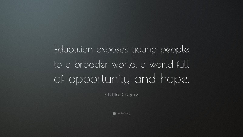 Christine Gregoire Quote: “Education exposes young people to a broader world, a world full of opportunity and hope.”