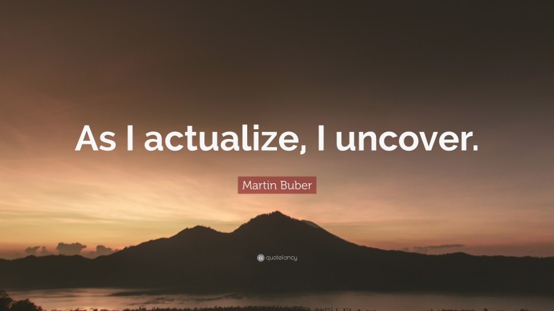 Martin Buber Quote: “As I actualize, I uncover.”