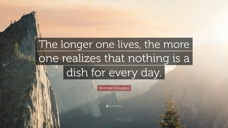 Norman Douglas Quote: “The longer one lives, the more one realizes that nothing is a dish for every day.”