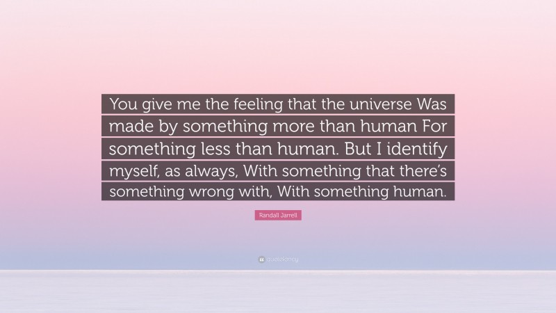 Randall Jarrell Quote: “You give me the feeling that the universe Was made by something more than human For something less than human. But I identify myself, as always, With something that there’s something wrong with, With something human.”