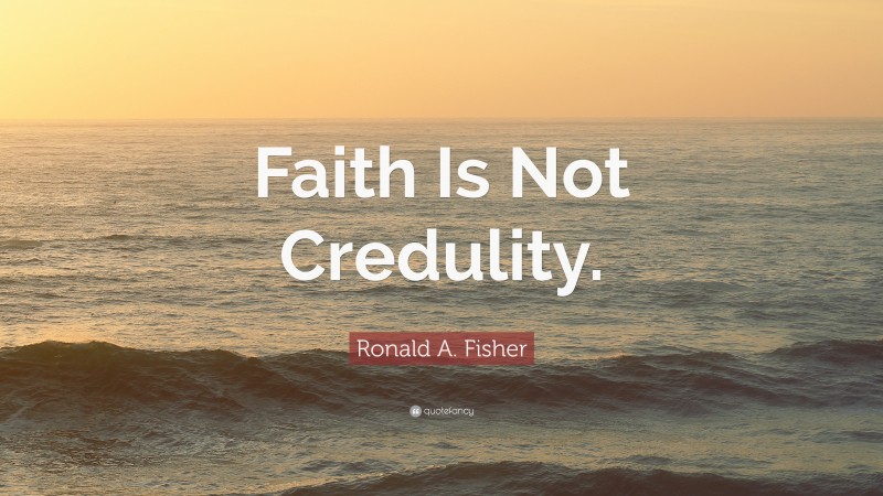 Ronald A. Fisher Quote: “Faith Is Not Credulity.”