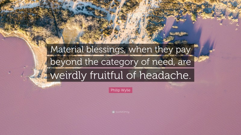 Philip Wylie Quote: “Material blessings, when they pay beyond the category of need, are weirdly fruitful of headache.”