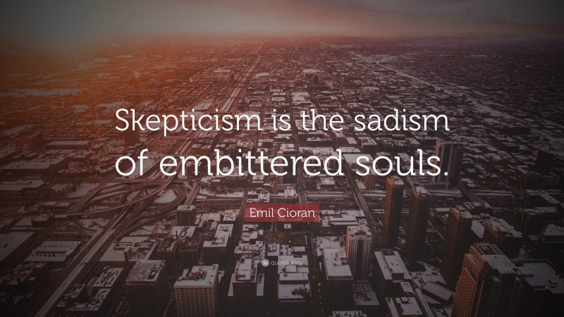 Emil Cioran Quote: “Skepticism is the sadism of embittered souls.”