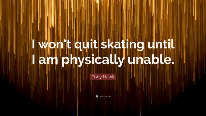 Tony Hawk Quote: “I won’t quit skating until I am physically unable.”