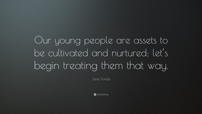 Jane Fonda Quote: “Our young people are assets to be cultivated and nurtured; let’s begin treating them that way.”