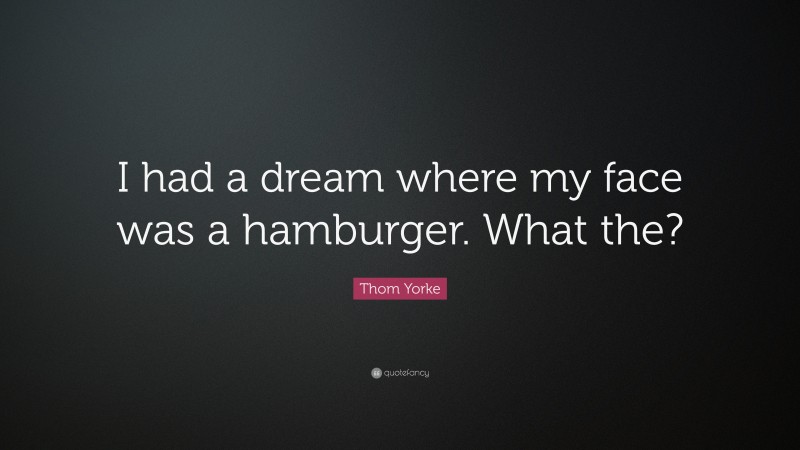 Thom Yorke Quote: “I had a dream where my face was a hamburger. What the?”