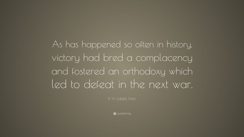 B. H. Liddell Hart Quote: “As has happened so often in history, victory had bred a complacency and fostered an orthodoxy which led to defeat in the next war.”