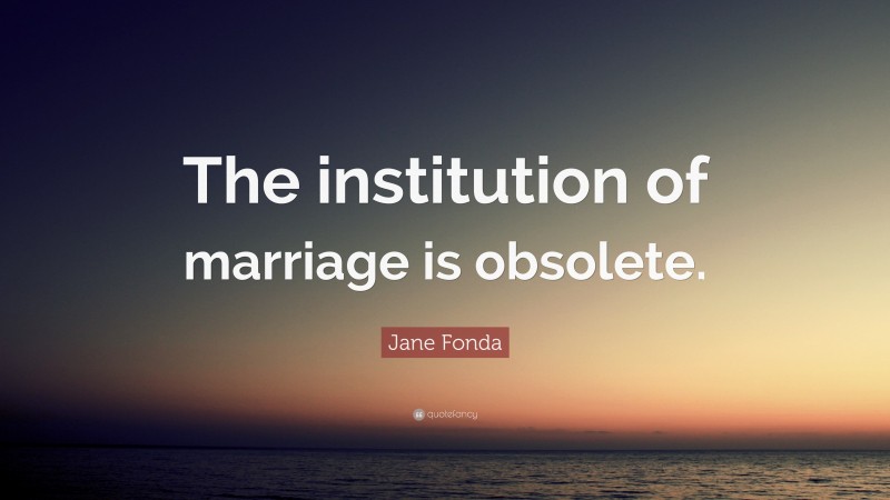 Jane Fonda Quote: “The institution of marriage is obsolete.”