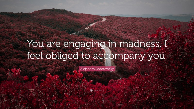 Alejandro Jodorowsky Quote: “You are engaging in madness. I feel obliged to accompany you.”