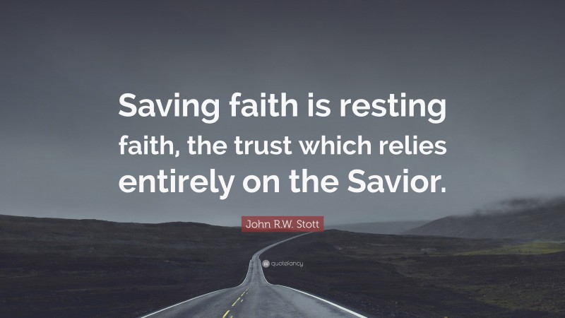 John R.W. Stott Quote: “Saving faith is resting faith, the trust which relies entirely on the Savior.”