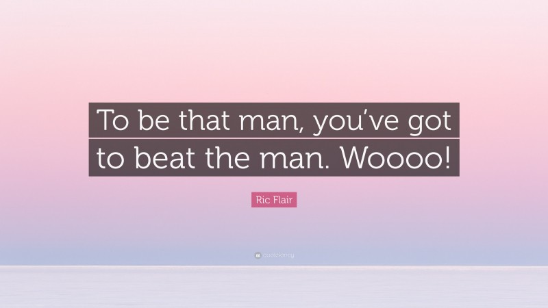 Ric Flair Quote: “To be that man, you’ve got to beat the man. Woooo!”