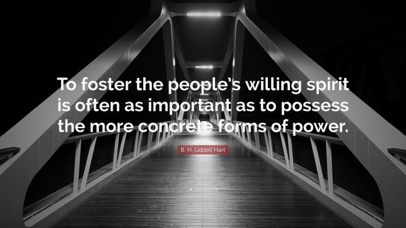 B. H. Liddell Hart Quote: “To foster the people’s willing spirit is often as important as to possess the more concrete forms of power.”