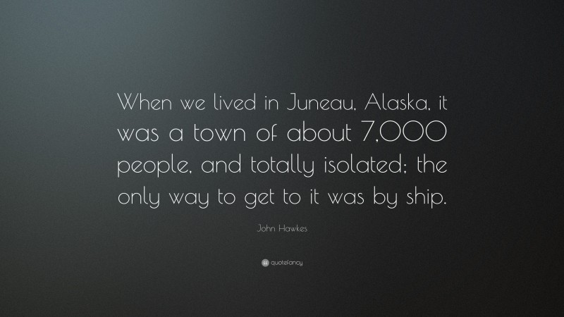 John Hawkes Quote: “When we lived in Juneau, Alaska, it was a town of about 7,000 people, and totally isolated; the only way to get to it was by ship.”