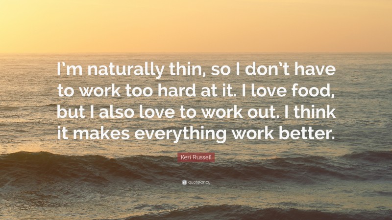 Keri Russell Quote: “I’m naturally thin, so I don’t have to work too hard at it. I love food, but I also love to work out. I think it makes everything work better.”
