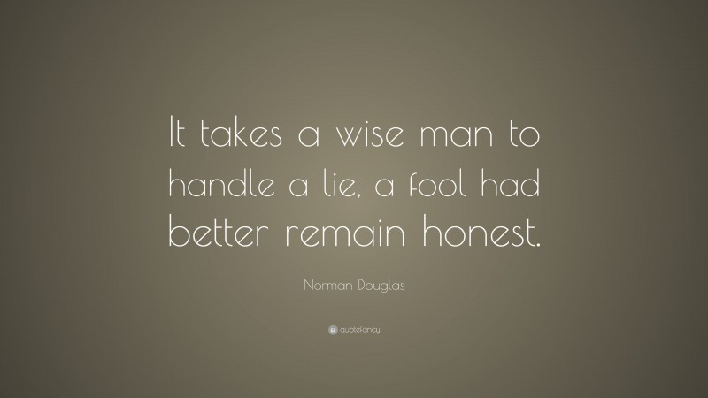 Norman Douglas Quote: “It takes a wise man to handle a lie, a fool had better remain honest.”
